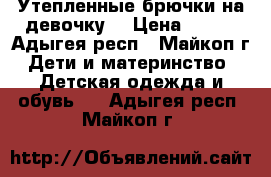 Утепленные брючки на девочку. › Цена ­ 400 - Адыгея респ., Майкоп г. Дети и материнство » Детская одежда и обувь   . Адыгея респ.,Майкоп г.